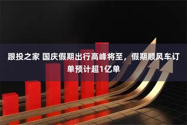 跟投之家 国庆假期出行高峰将至，假期顺风车订单预计超1亿单