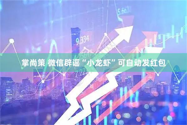 掌尚策 微信辟谣“小龙虾”可自动发红包