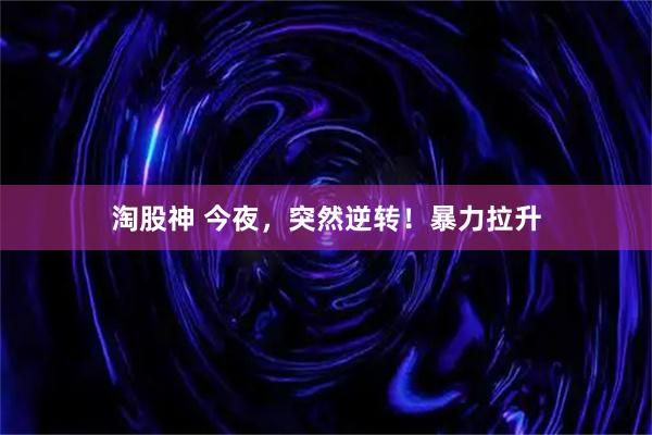 淘股神 今夜，突然逆转！暴力拉升