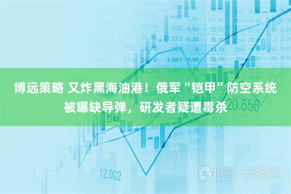 博远策略 又炸黑海油港！俄军“铠甲”防空系统被曝缺导弹，研发者疑遭毒杀