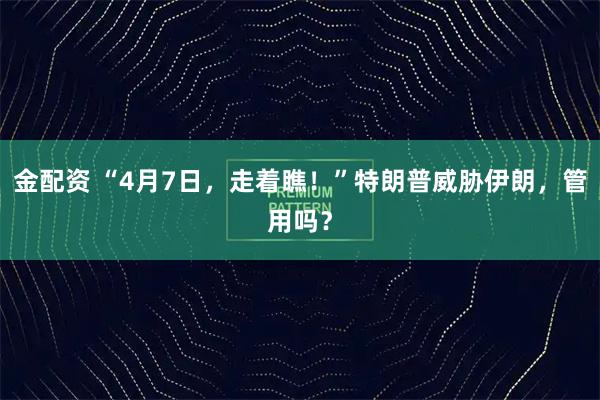 金配资 “4月7日，走着瞧！”特朗普威胁伊朗，管用吗？